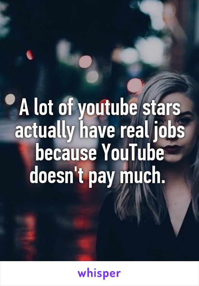 A lot of youtube stars actually have real jobs because YouTube doesn't pay much. 