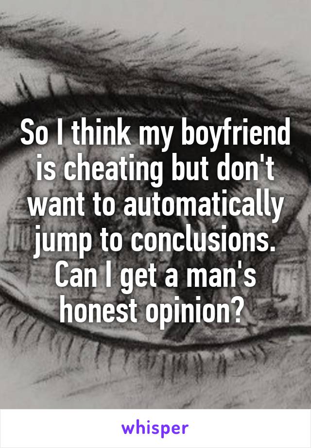 So I think my boyfriend is cheating but don't want to automatically jump to conclusions. Can I get a man's honest opinion? 