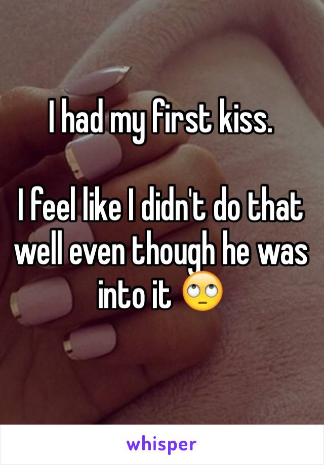 I had my first kiss. 

I feel like I didn't do that well even though he was into it 🙄
