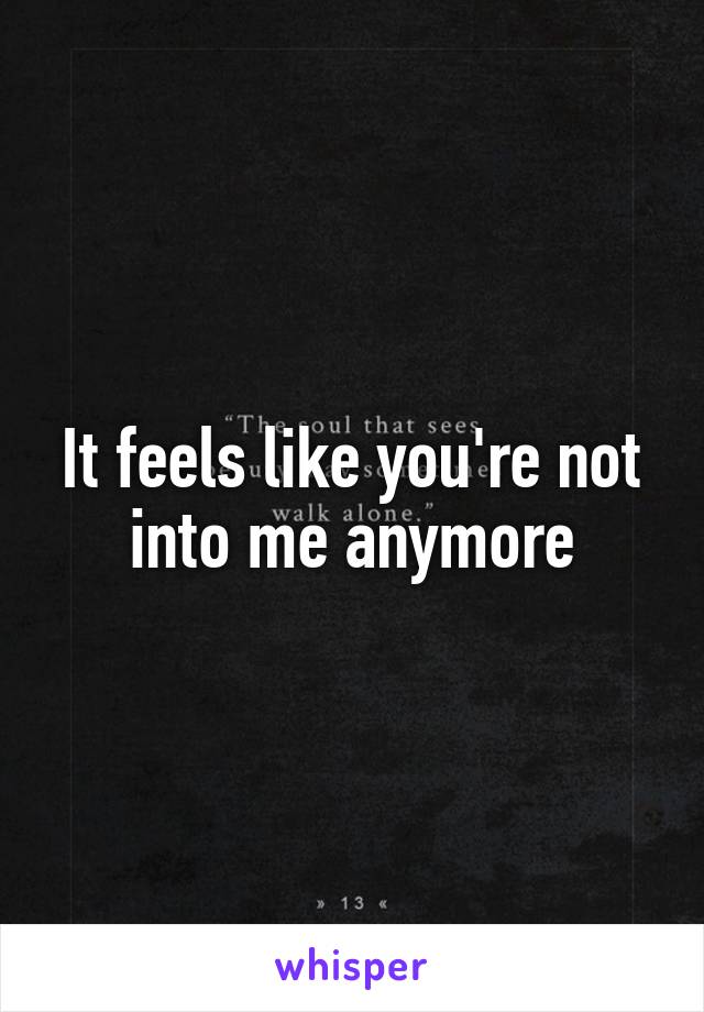 It feels like you're not into me anymore