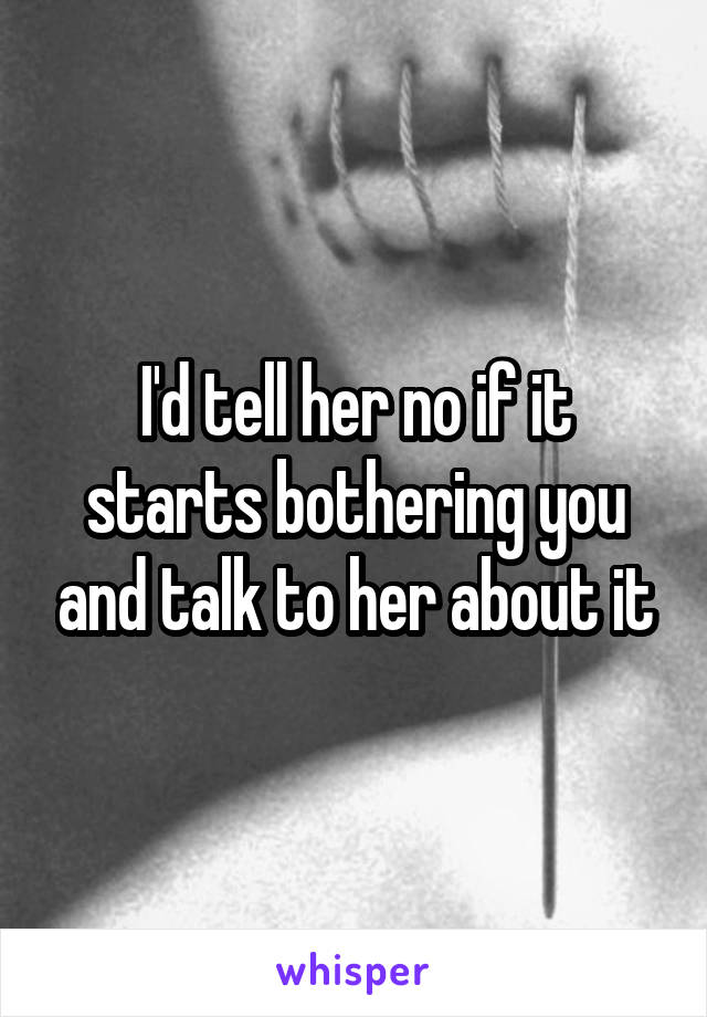 I'd tell her no if it starts bothering you and talk to her about it