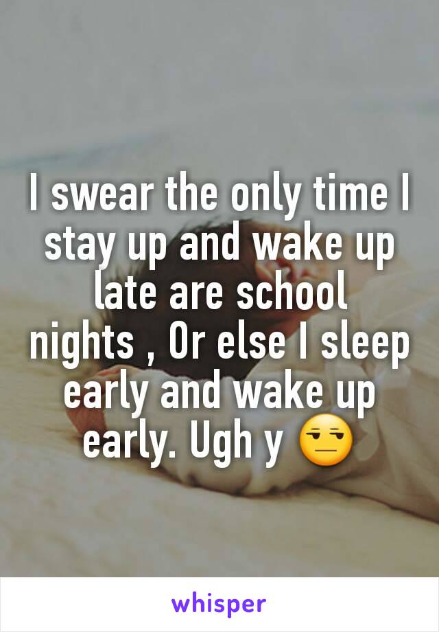 I swear the only time I stay up and wake up late are school nights , Or else I sleep early and wake up early. Ugh y 😒