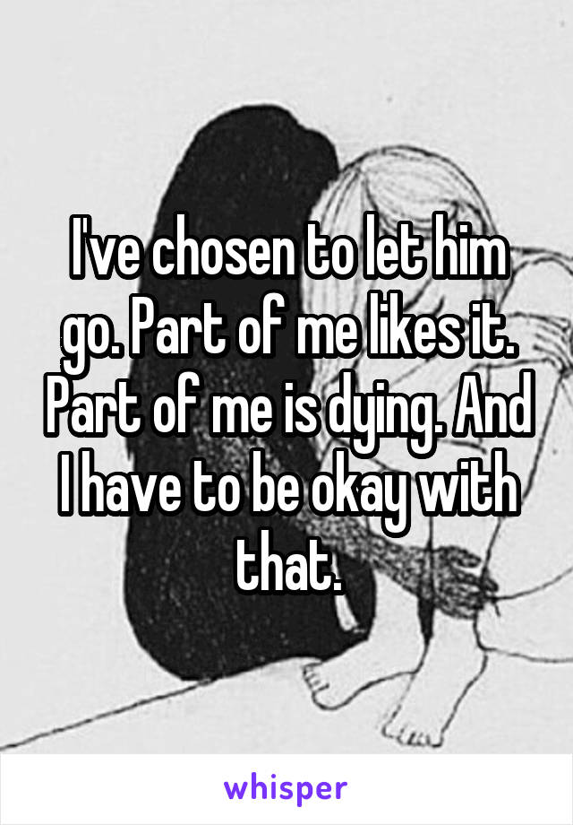 I've chosen to let him go. Part of me likes it. Part of me is dying. And I have to be okay with that.