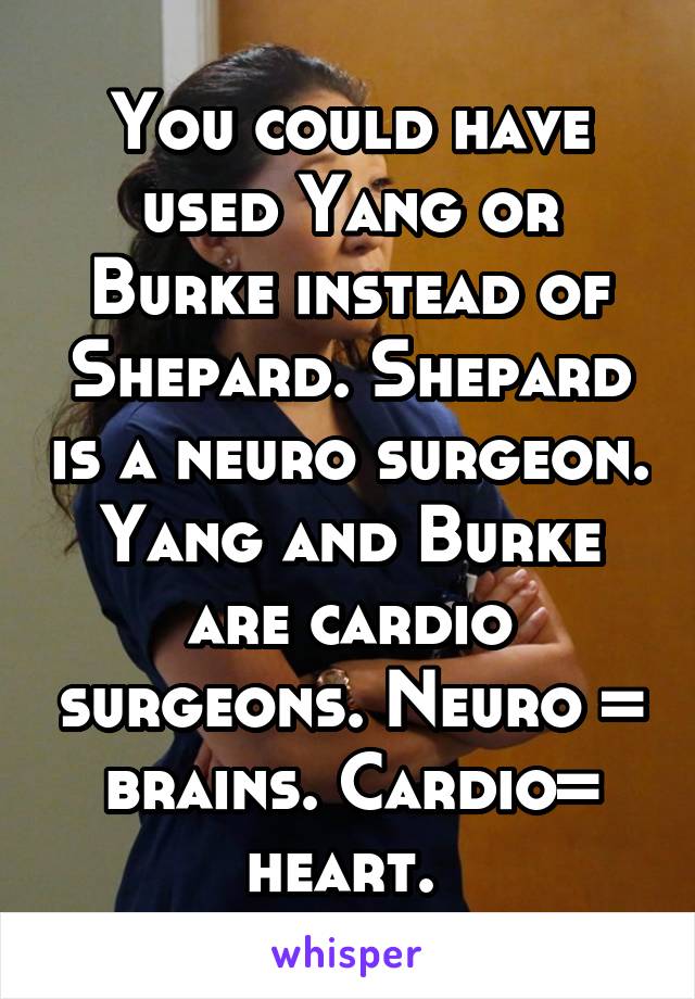 You could have used Yang or Burke instead of Shepard. Shepard is a neuro surgeon. Yang and Burke are cardio surgeons. Neuro = brains. Cardio= heart. 