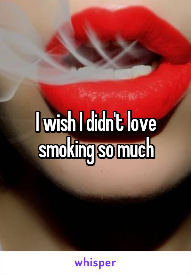 I wish I didn't love smoking so much