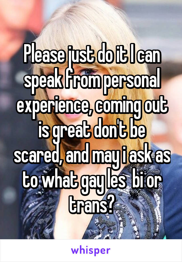 Please just do it I can speak from personal experience, coming out is great don't be scared, and may i ask as to what gay les  bi or trans?