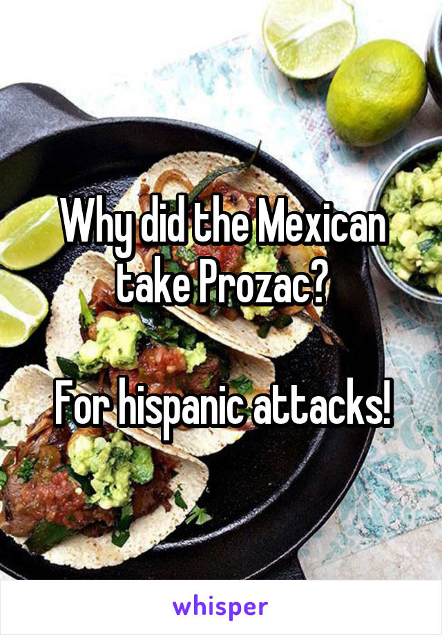 Why did the Mexican take Prozac?

For hispanic attacks!
