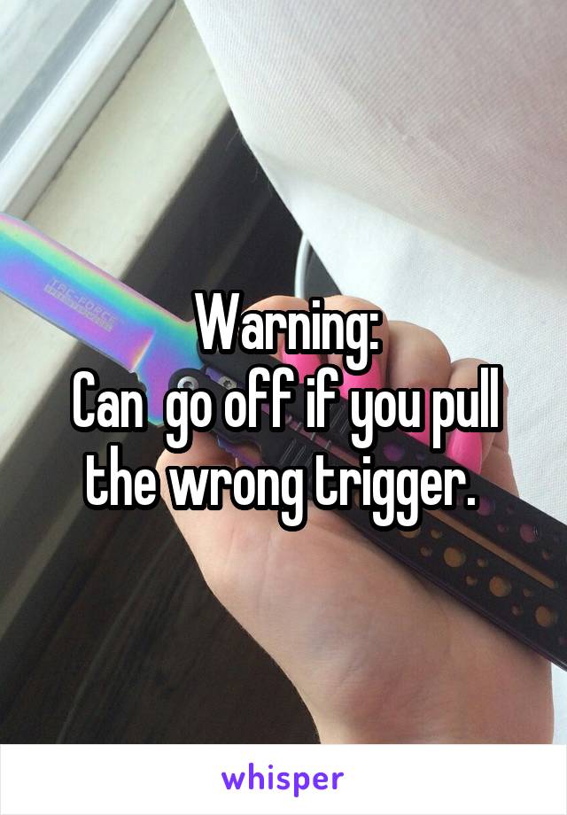 Warning:
Can  go off if you pull the wrong trigger. 