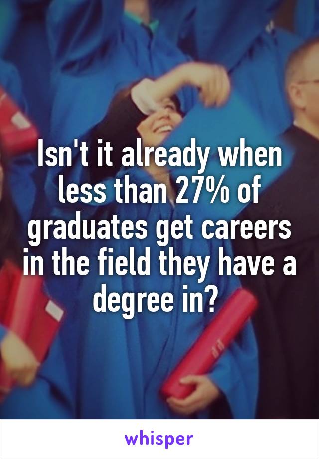 Isn't it already when less than 27% of graduates get careers in the field they have a degree in? 