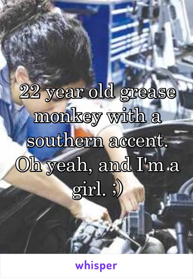 22 year old grease monkey with a southern accent. Oh yeah, and I'm a girl. ;)
