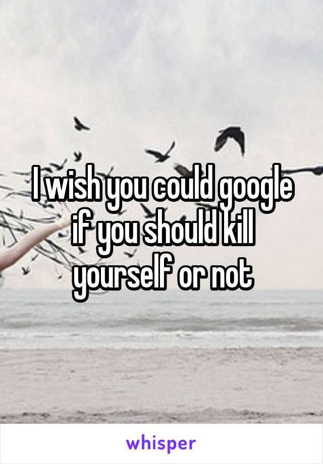 I wish you could google if you should kill yourself or not