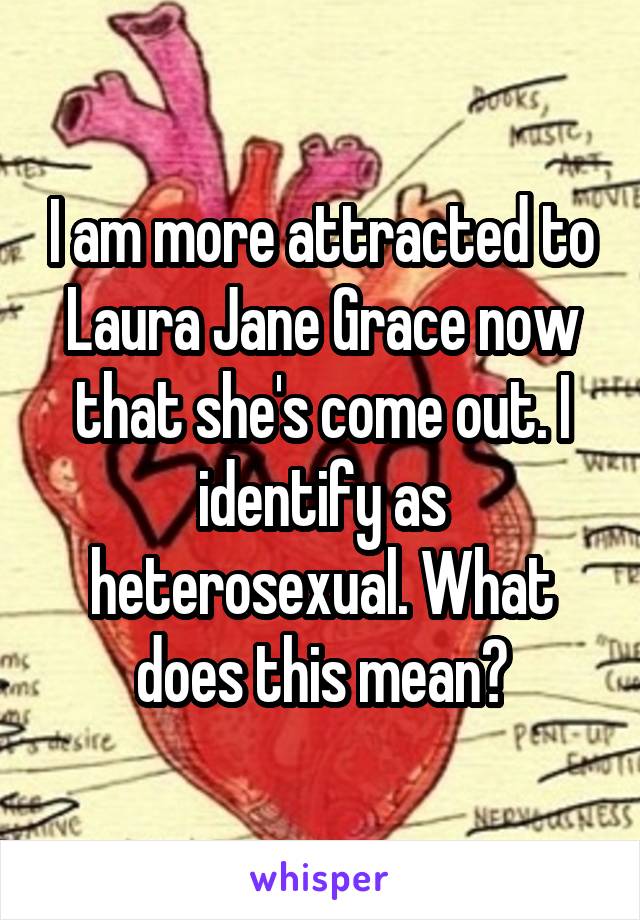 I am more attracted to Laura Jane Grace now that she's come out. I identify as heterosexual. What does this mean?