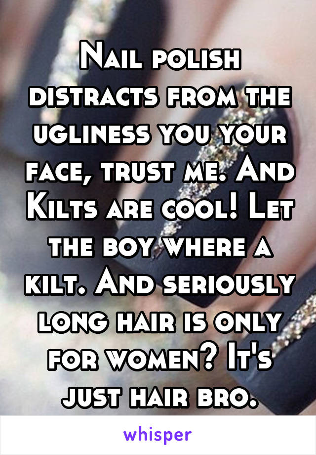 Nail polish distracts from the ugliness you your face, trust me. And Kilts are cool! Let the boy where a kilt. And seriously long hair is only for women? It's just hair bro.