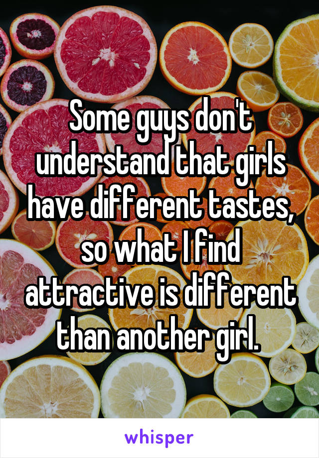 Some guys don't understand that girls have different tastes, so what I find attractive is different than another girl. 