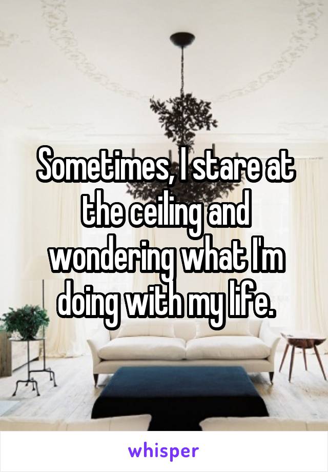 Sometimes, I stare at the ceiling and wondering what I'm doing with my life.