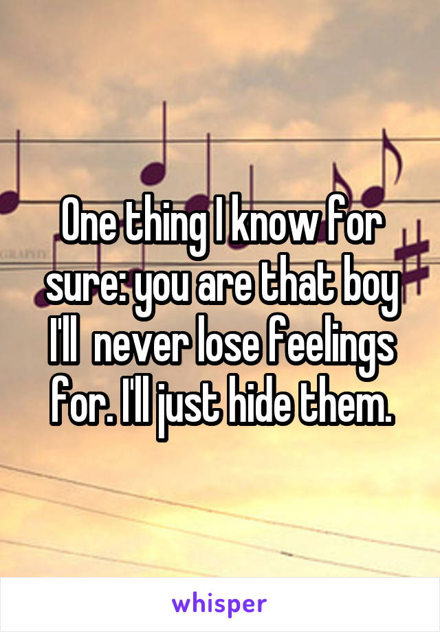 One thing I know for sure: you are that boy I'll  never lose feelings for. I'll just hide them.
