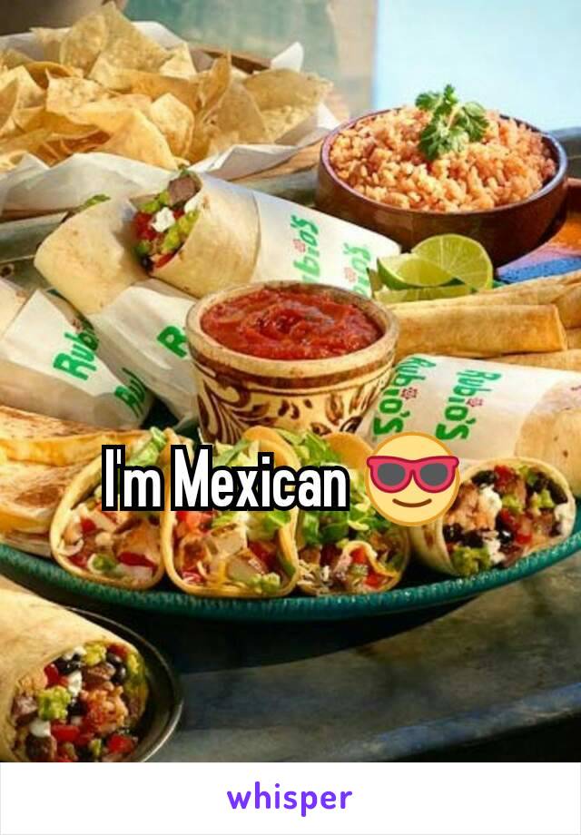I'm Mexican 😎 