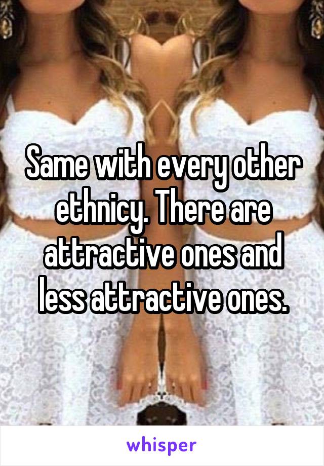 Same with every other ethnicy. There are attractive ones and less attractive ones.