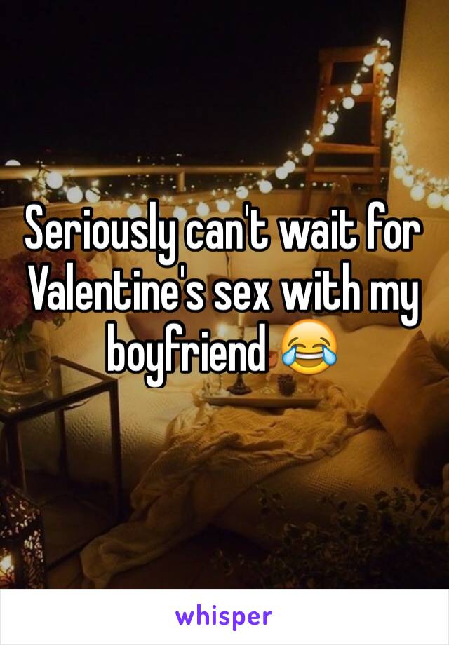 Seriously can't wait for Valentine's sex with my boyfriend 😂