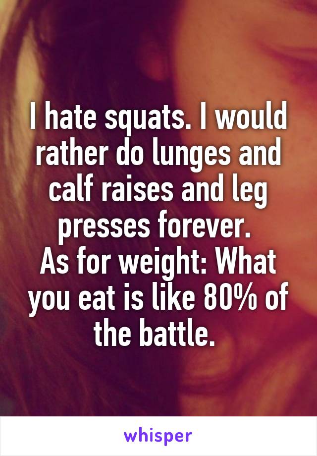 I hate squats. I would rather do lunges and calf raises and leg presses forever. 
As for weight: What you eat is like 80% of the battle. 