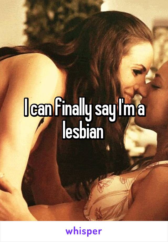 I can finally say I'm a lesbian 