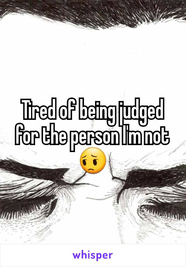 Tired of being judged for the person I'm not 😔