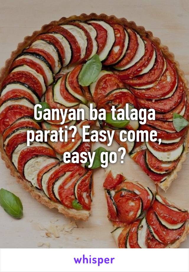 Ganyan ba talaga parati? Easy come, easy go?