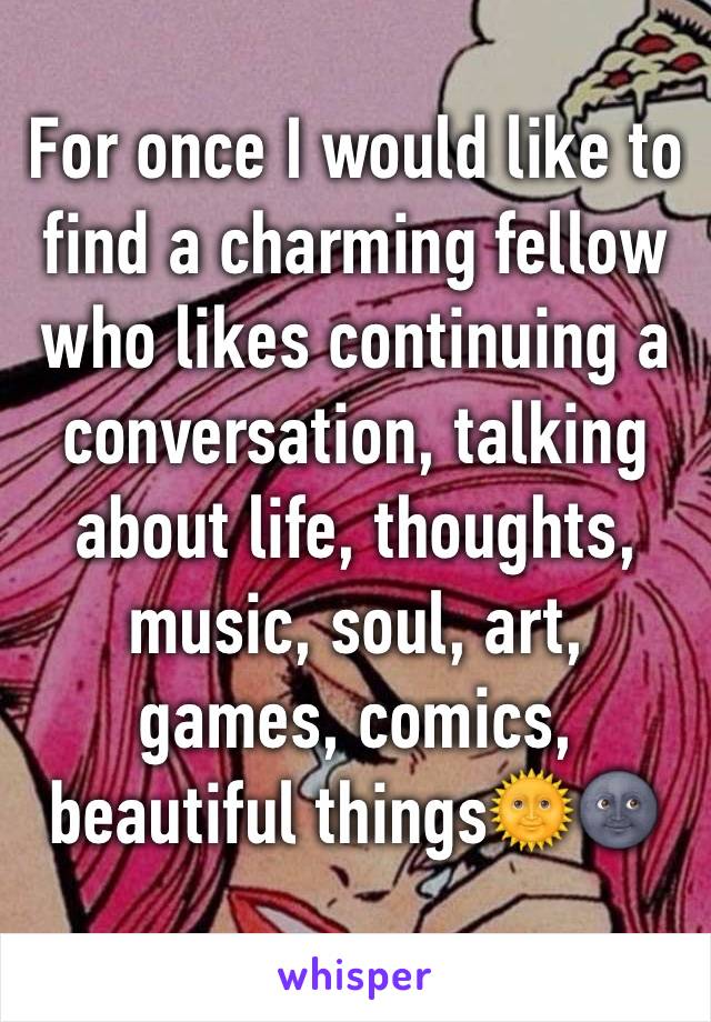 For once I would like to find a charming fellow who likes continuing a conversation, talking about life, thoughts, music, soul, art, games, comics, beautiful things🌞🌚