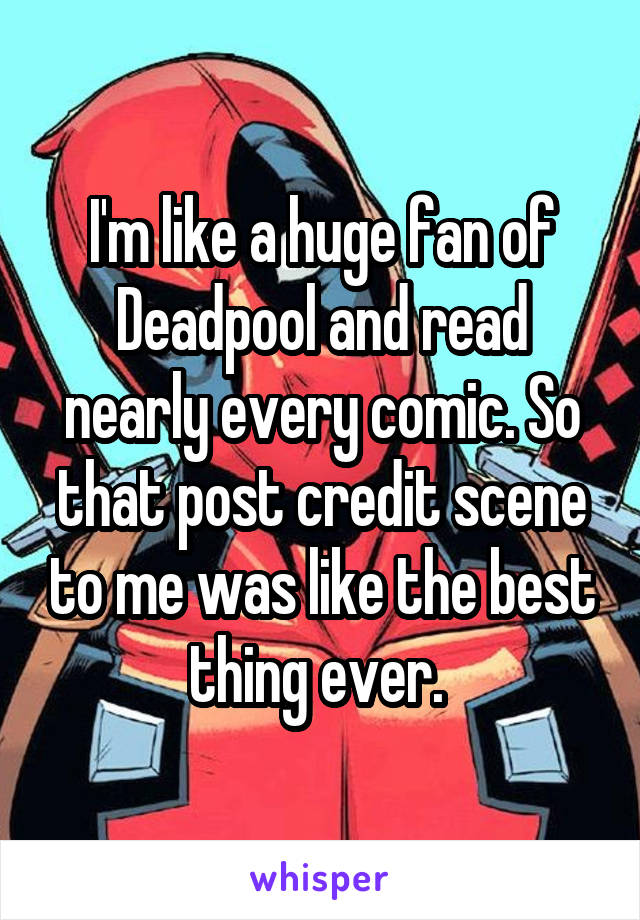 I'm like a huge fan of Deadpool and read nearly every comic. So that post credit scene to me was like the best thing ever. 