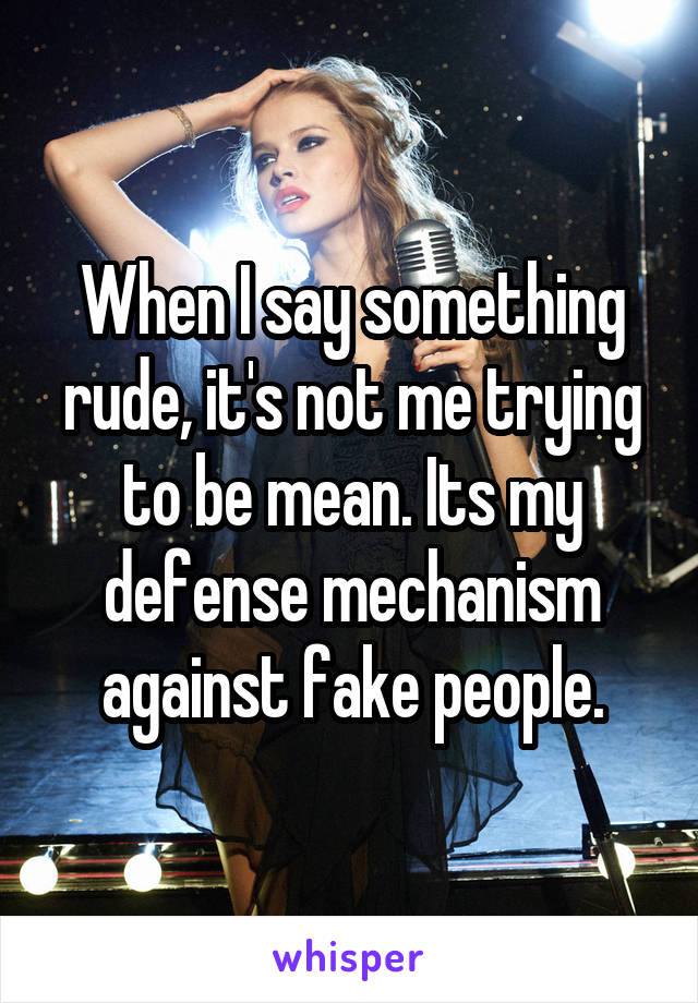 When I say something rude, it's not me trying to be mean. Its my defense mechanism against fake people.