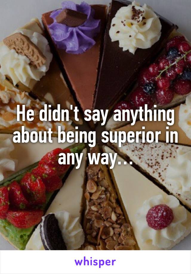 He didn't say anything about being superior in any way…