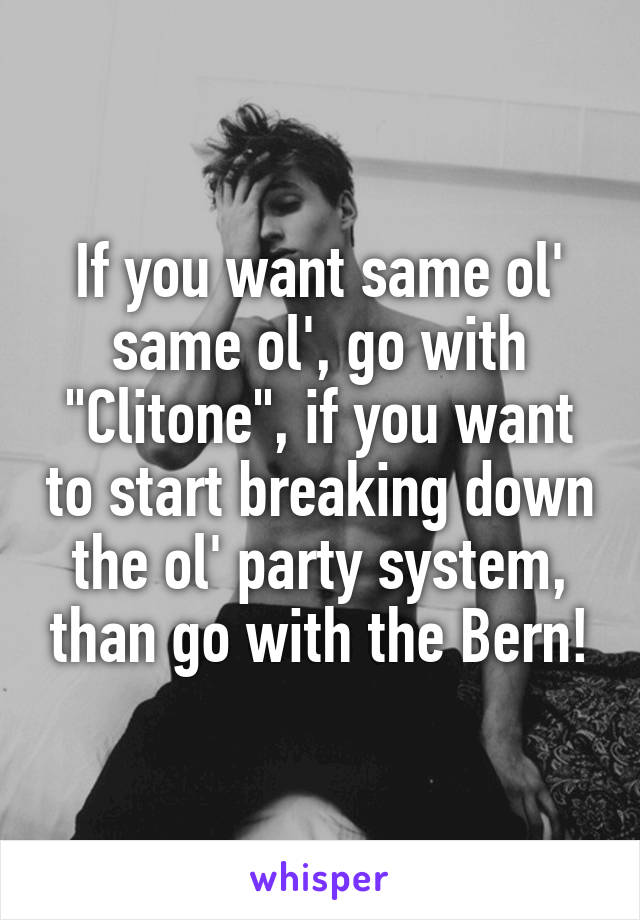 If you want same ol' same ol', go with "Clitone", if you want to start breaking down the ol' party system, than go with the Bern!