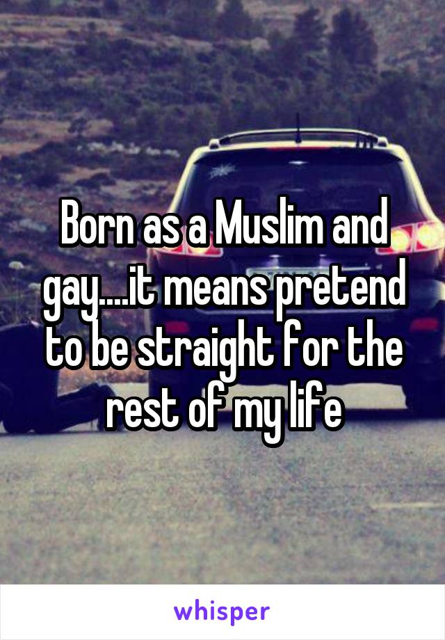 Born as a Muslim and gay....it means pretend to be straight for the rest of my life