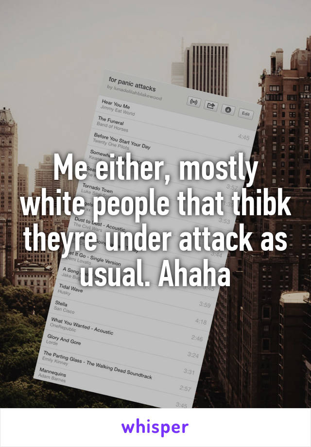 Me either, mostly white people that thibk theyre under attack as usual. Ahaha