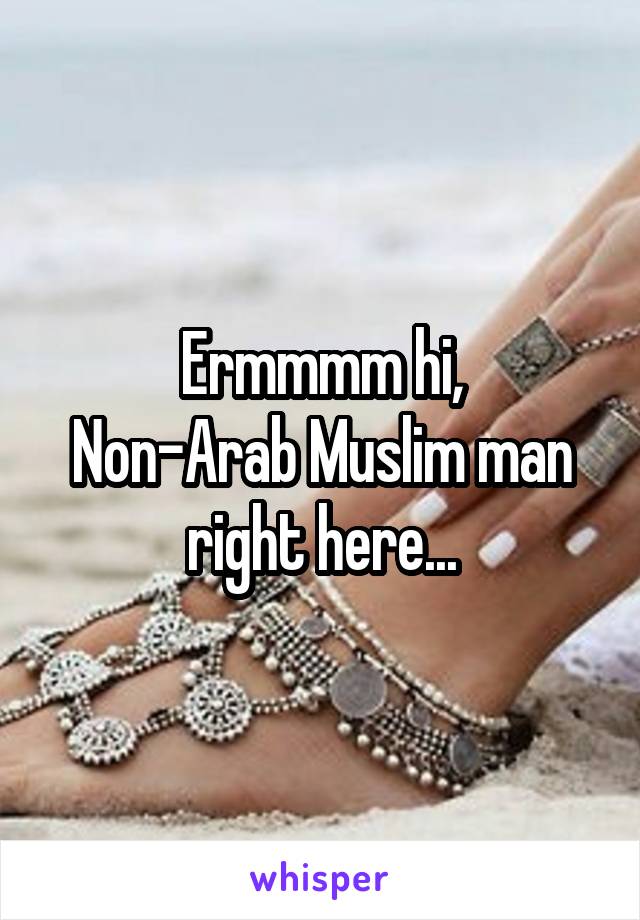 Ermmmm hi,
Non-Arab Muslim man right here...