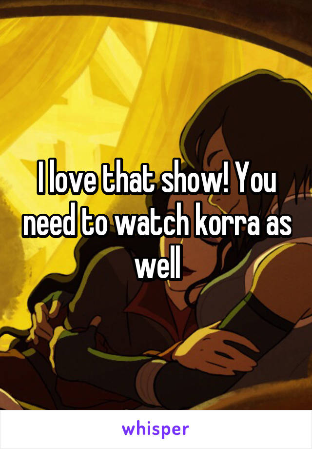 I love that show! You need to watch korra as well