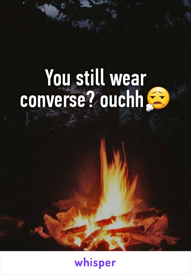 You still wear converse? ouchh😧