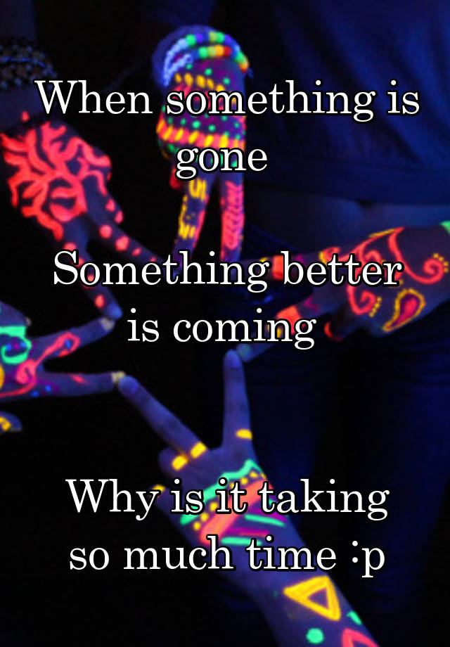 when-something-is-gone-something-better-is-coming-why-is-it-taking-so