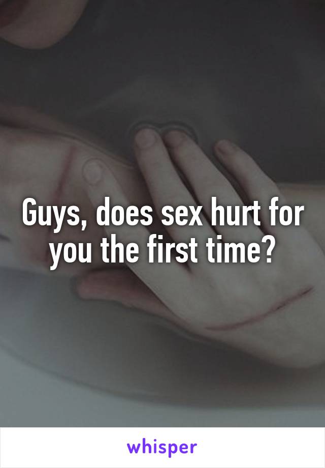 Guys, does sex hurt for you the first time?