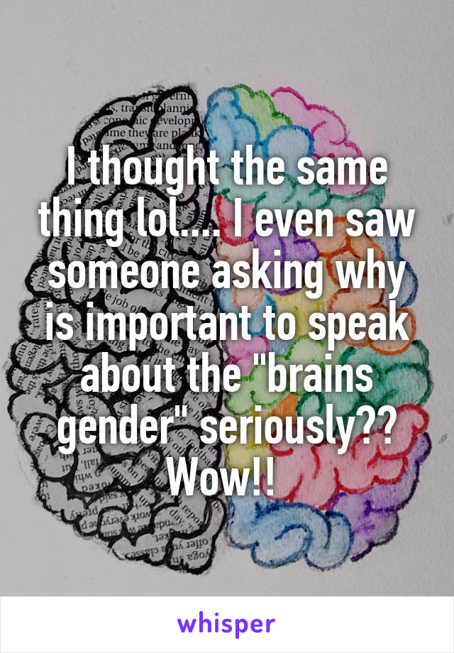 I thought the same thing lol.... I even saw someone asking why is important to speak about the "brains gender" seriously?? Wow!! 