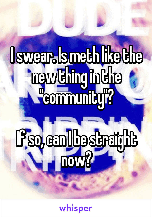 I swear. Is meth like the new thing in the "community"?

If so, can I be straight now?