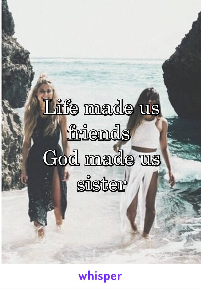 Life made us friends 
God made us sister