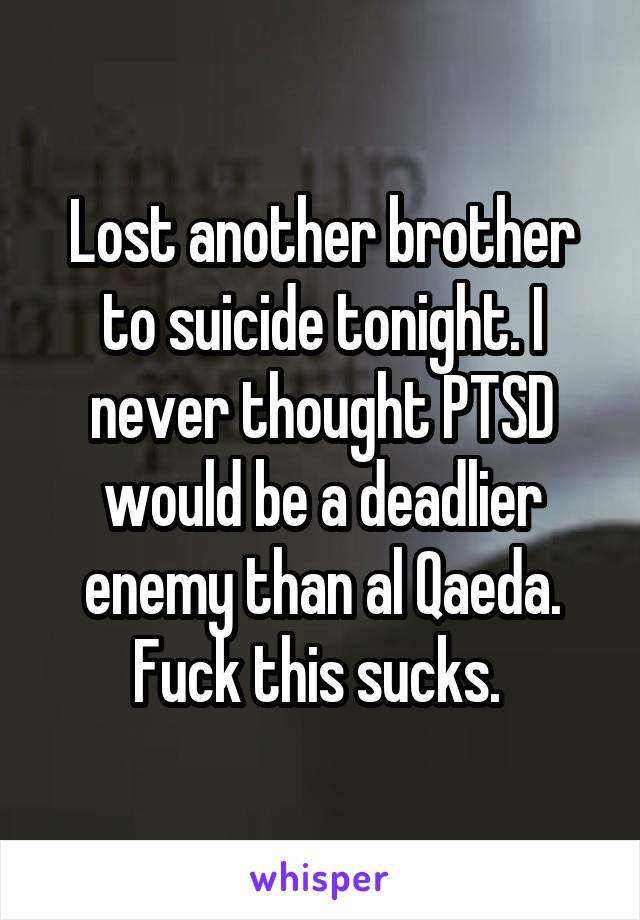 Lost another brother to suicide tonight. I never thought PTSD would be a deadlier enemy than al Qaeda. Fuck this sucks. 