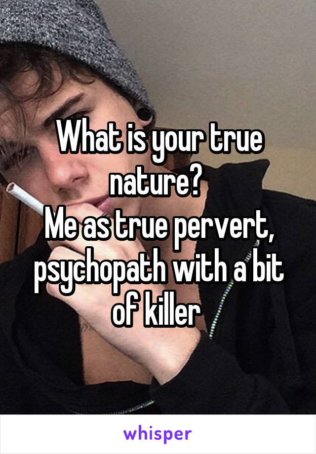 What is your true nature? 
Me as true pervert, psychopath with a bit of killer 