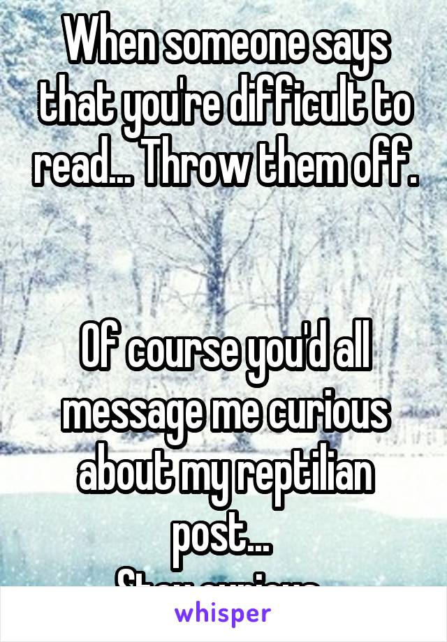 When someone says that you're difficult to read... Throw them off. 

Of course you'd all message me curious about my reptilian post... 
Stay curious. 