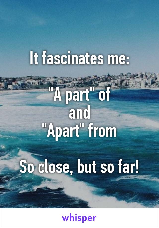 It fascinates me:

"A part" of
and
"Apart" from

So close, but so far!