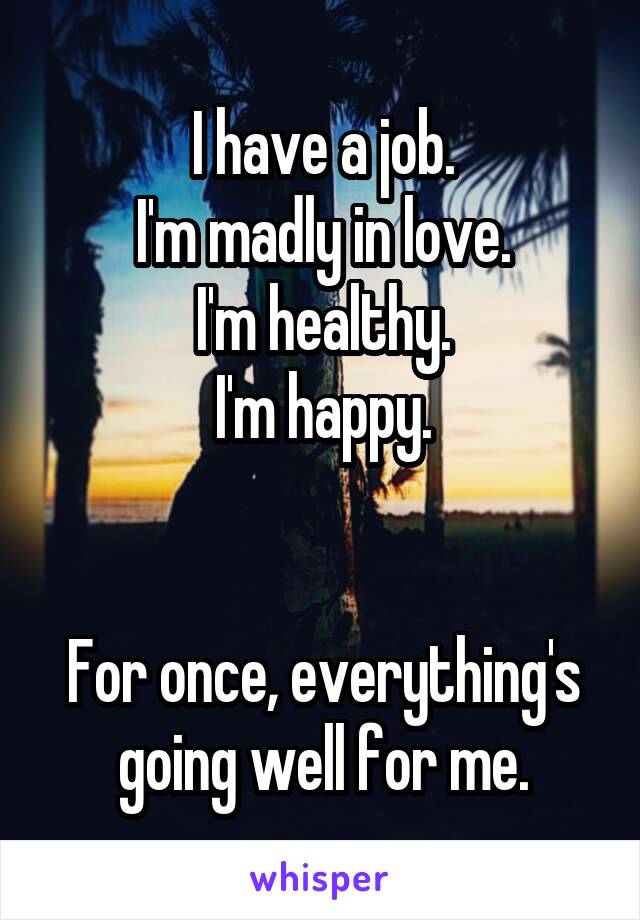 I have a job.
I'm madly in love.
I'm healthy.
I'm happy.


For once, everything's going well for me.