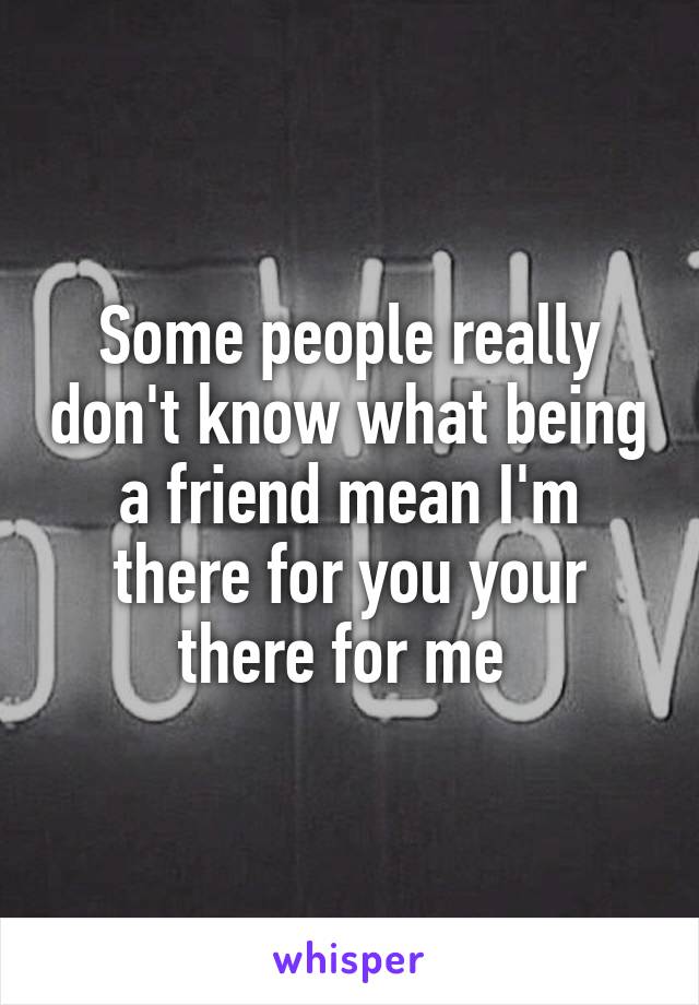 Some people really don't know what being a friend mean I'm there for you your there for me 