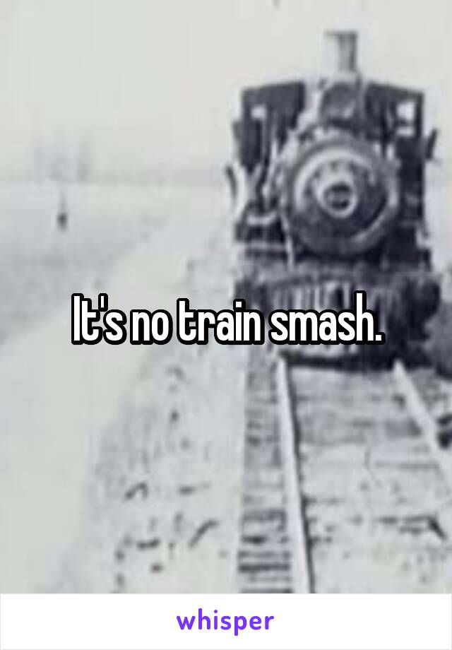 It's no train smash.