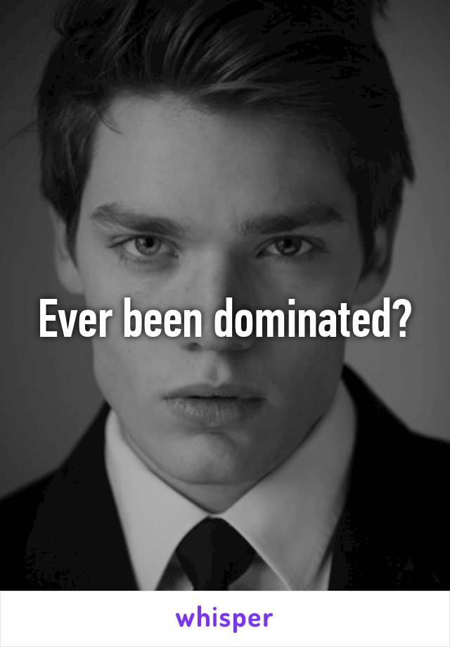 Ever been dominated?